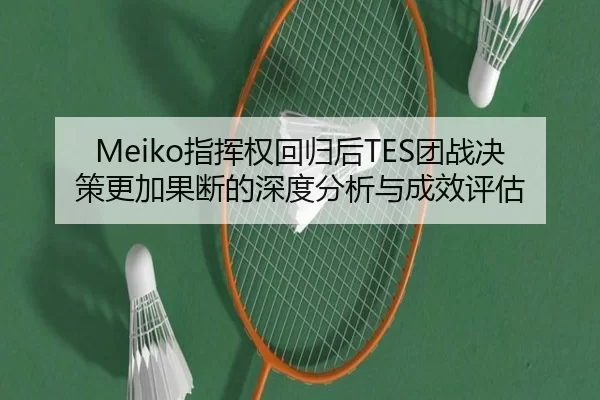 Meiko指挥权回归后TES团战决策更加果断的深度分析与成效评估